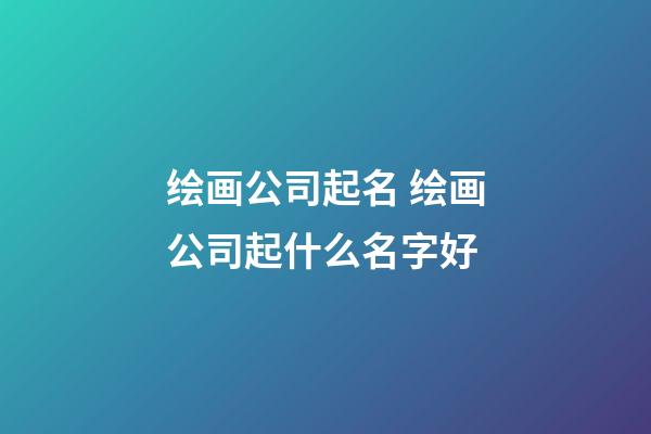 绘画公司起名 绘画公司起什么名字好-第1张-公司起名-玄机派